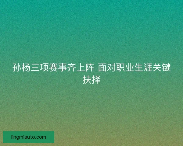 孙杨三项赛事齐上阵 面对职业生涯关键抉择